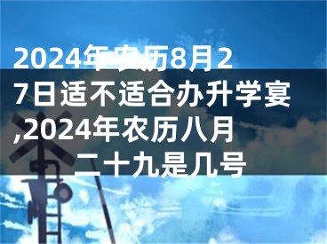 2024年农历8月27日适不适合办升学宴,2024年农历八月二十九是几号