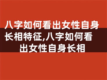 八字如何看出女性自身长相特征,八字如何看出女性自身长相