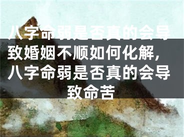 八字命弱是否真的会导致婚姻不顺如何化解,八字命弱是否真的会导致命苦