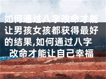 如何通过八字改命才能让男孩女孩都获得最好的结果,如何通过八字改命才能让自己幸福