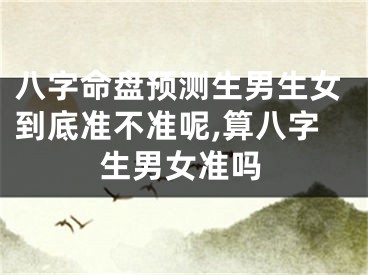 八字命盘预测生男生女到底准不准呢,算八字生男女准吗