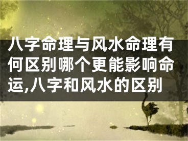 八字命理与风水命理有何区别哪个更能影响命运,八字和风水的区别