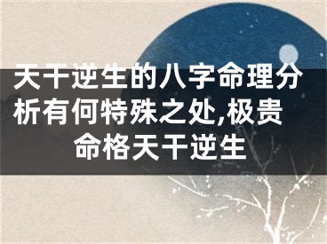 天干逆生的八字命理分析有何特殊之处,极贵命格天干逆生