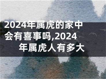 2024年属虎的家中会有喜事吗,2024年属虎人有多大
