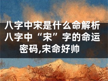 八字中宋是什么命解析八字中“宋”字的命运密码,宋命好帅