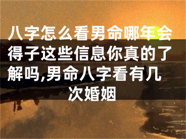 八字怎么看男命哪年会得子这些信息你真的了解吗,男命八字看有几次婚姻