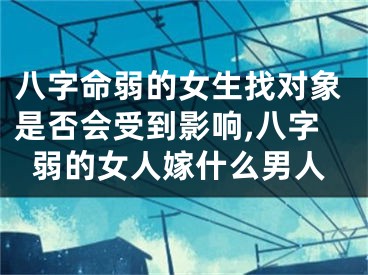 八字命弱的女生找对象是否会受到影响,八字弱的女人嫁什么男人