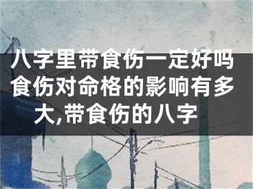 八字里带食伤一定好吗食伤对命格的影响有多大,带食伤的八字