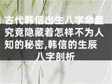 古代韩信出生八字命盘究竟隐藏着怎样不为人知的秘密,韩信的生辰八字剖析