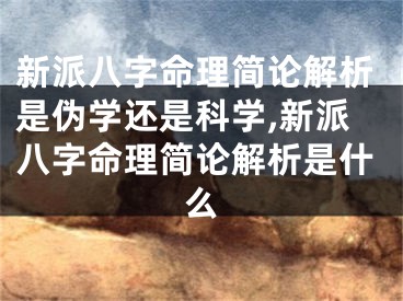 新派八字命理简论解析是伪学还是科学,新派八字命理简论解析是什么