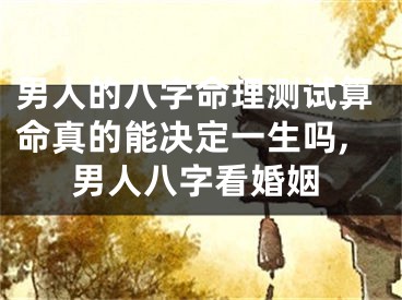 男人的八字命理测试算命真的能决定一生吗,男人八字看婚姻