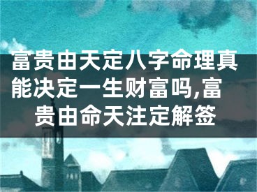 富贵由天定八字命理真能决定一生财富吗,富贵由命天注定解签