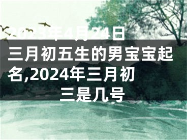 2023年4月24日三月初五生的男宝宝起名,2024年三月初三是几号