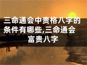 三命通会中贵格八字的条件有哪些,三命通会富贵八字