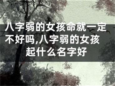 八字弱的女孩命就一定不好吗,八字弱的女孩起什么名字好