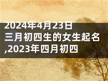 2024年4月23日三月初四生的女生起名,2023年四月初四