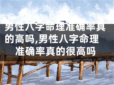 男性八字命理准确率真的高吗,男性八字命理准确率真的很高吗
