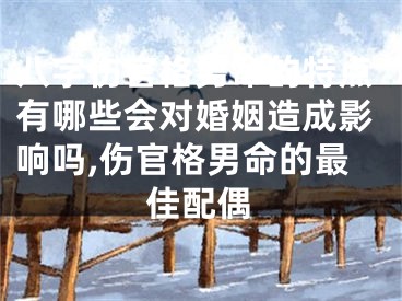 八字伤官格男命的特点有哪些会对婚姻造成影响吗,伤官格男命的最佳配偶