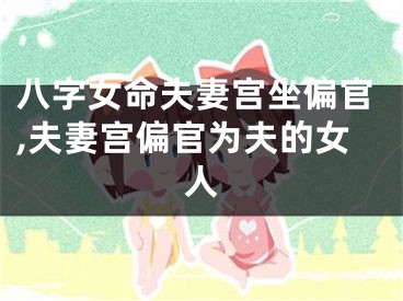 八字女命夫妻宫坐偏官,夫妻宫偏官为夫的女人