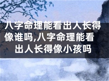 八字命理能看出人长得像谁吗,八字命理能看出人长得像小孩吗