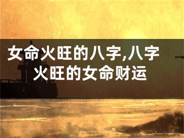 女命火旺的八字,八字火旺的女命财运
