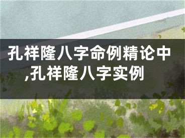 孔祥隆八字命例精论中,孔祥隆八字实例