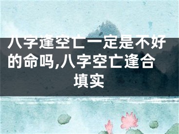 八字逢空亡一定是不好的命吗,八字空亡逢合填实