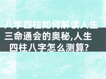 八字四柱如何解读人生三命通会的奥秘,人生四柱八字怎么测算?