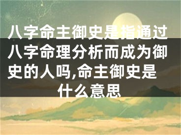 八字命主御史是指通过八字命理分析而成为御史的人吗,命主御史是什么意思