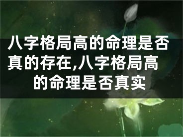 八字格局高的命理是否真的存在,八字格局高的命理是否真实