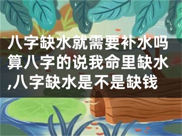 八字缺水就需要补水吗算八字的说我命里缺水,八字缺水是不是缺钱