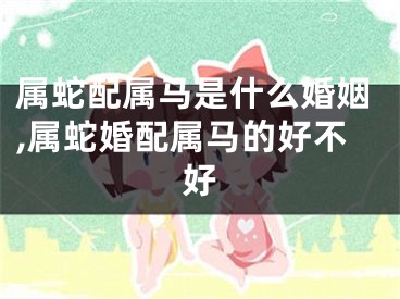 属蛇配属马是什么婚姻,属蛇婚配属马的好不好