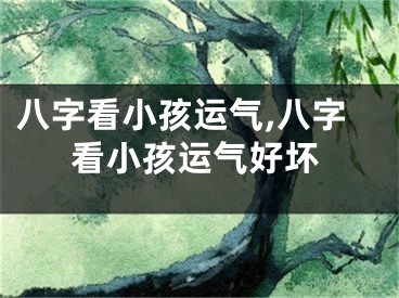 八字看小孩运气,八字看小孩运气好坏