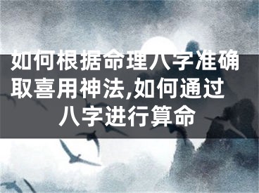 如何根据命理八字准确取喜用神法,如何通过八字进行算命