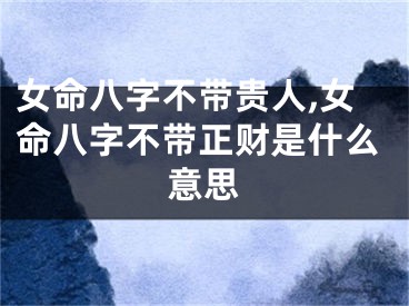 女命八字不带贵人,女命八字不带正财是什么意思