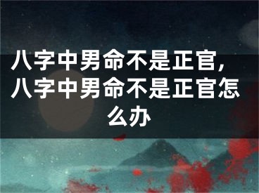 八字中男命不是正官,八字中男命不是正官怎么办