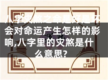 八字灾煞之命是好是坏会对命运产生怎样的影响,八字里的灾煞是什么意思?