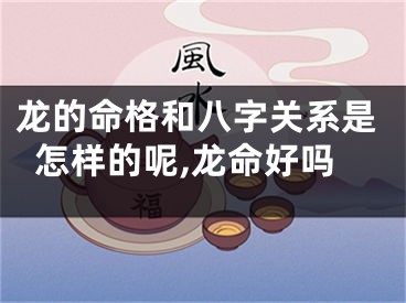 龙的命格和八字关系是怎样的呢,龙命好吗