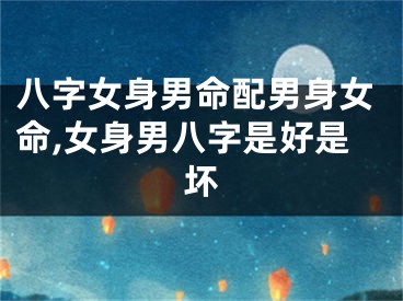 八字女身男命配男身女命,女身男八字是好是坏