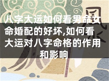 八字大运如何看男命女命婚配的好坏,如何看大运对八字命格的作用和影响