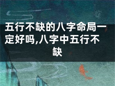 五行不缺的八字命局一定好吗,八字中五行不缺
