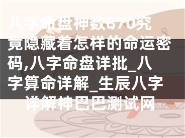 八字命盘神数870究竟隐藏着怎样的命运密码,八字命盘详批_八字算命详解_生辰八字详解神巴巴测试网