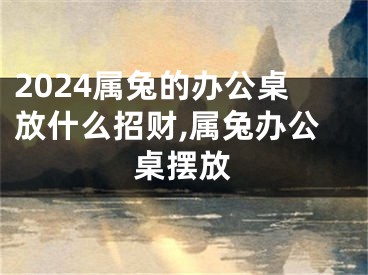 2024属兔的办公桌放什么招财,属兔办公桌摆放