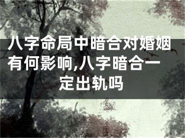 八字命局中暗合对婚姻有何影响,八字暗合一定出轨吗