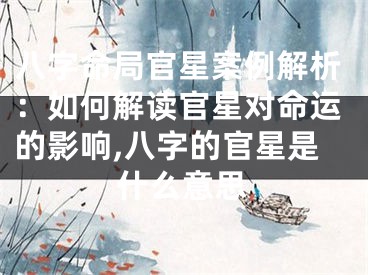 八字命局官星案例解析：如何解读官星对命运的影响,八字的官星是什么意思