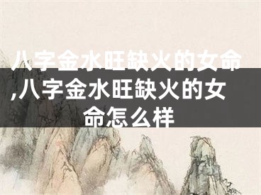 八字金水旺缺火的女命,八字金水旺缺火的女命怎么样