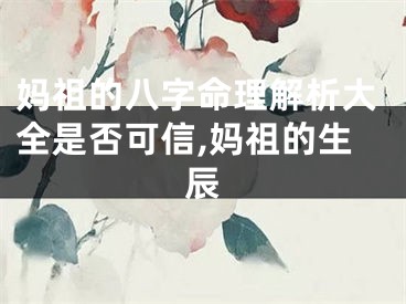 妈祖的八字命理解析大全是否可信,妈祖的生辰