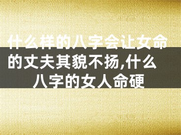 什么样的八字会让女命的丈夫其貌不扬,什么八字的女人命硬