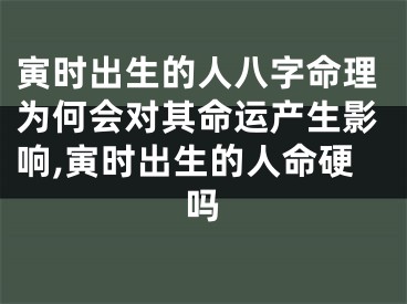 寅时出生的人八字命理为何会对其命运产生影响,寅时出生的人命硬吗