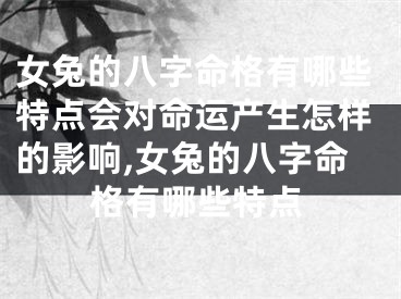 女兔的八字命格有哪些特点会对命运产生怎样的影响,女兔的八字命格有哪些特点